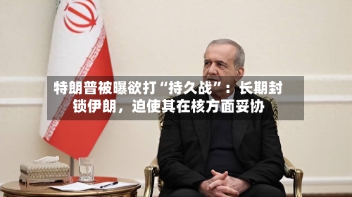 特朗普被曝欲打“持久战”：长期封锁伊朗，迫使其在核方面妥协