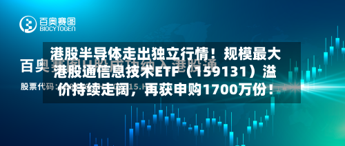 港股半导体走出独立行情！规模最大港股通信息技术ETF（159131）溢价持续走阔，再获申购1700万份！-第1张图片