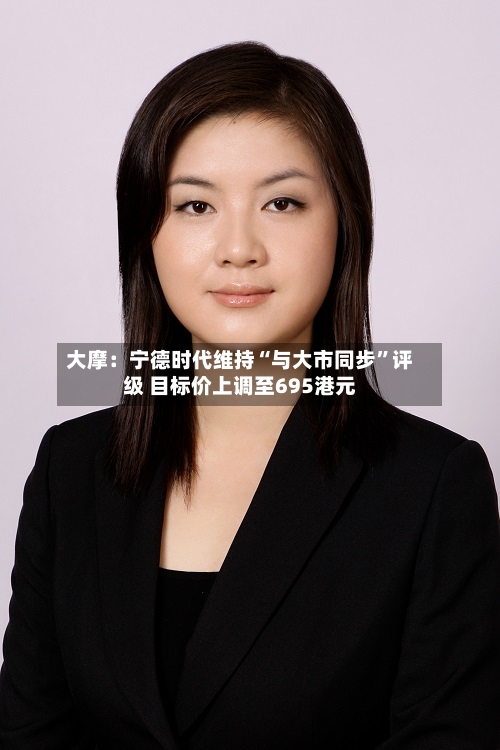 大摩：宁德时代维持“与大市同步	”评级 目标价上调至695港元-第1张图片