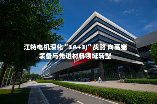江特电机深化“3A+3J”战略 向高端装备与先进材料领域转型-第2张图片