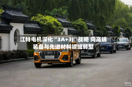 江特电机深化“3A+3J”战略 向高端装备与先进材料领域转型-第1张图片