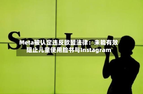 Meta被认定违反欧盟法律：未能有效阻止儿童使用脸书与Instagram-第2张图片