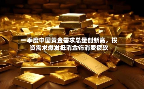 一季度中国黄金需求总量创新高，投资需求爆发抵消金饰消费疲软-第1张图片