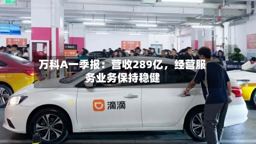 万科A一季报：营收289亿	，经营服务业务保持稳健-第1张图片