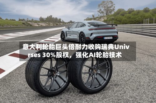 意大利轮胎巨头倍耐力收购瑞典Univrses 30%股权，强化AI轮胎技术-第3张图片