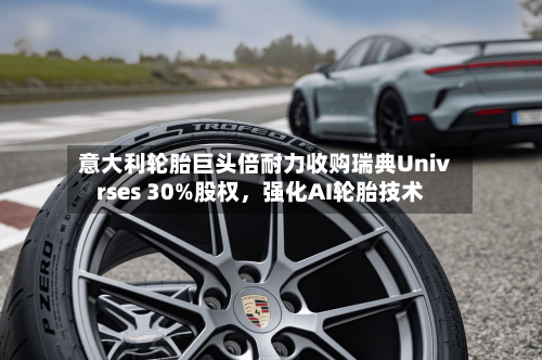 意大利轮胎巨头倍耐力收购瑞典Univrses 30%股权，强化AI轮胎技术-第2张图片
