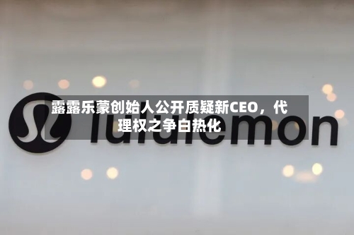 露露乐蒙创始人公开质疑新CEO，代理权之争白热化-第2张图片