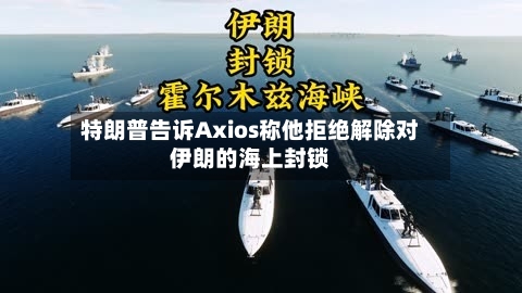 特朗普告诉Axios称他拒绝解除对伊朗的海上封锁-第2张图片