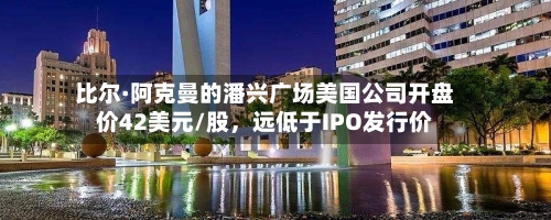 比尔·阿克曼的潘兴广场美国公司开盘价42美元/股，远低于IPO发行价-第2张图片