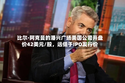 比尔·阿克曼的潘兴广场美国公司开盘价42美元/股	，远低于IPO发行价-第1张图片