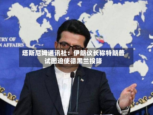 塔斯尼姆通讯社：伊朗议长称特朗普试图迫使德黑兰投降-第1张图片