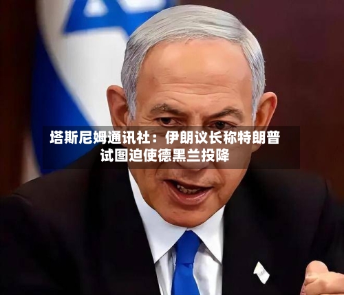 塔斯尼姆通讯社：伊朗议长称特朗普试图迫使德黑兰投降-第2张图片