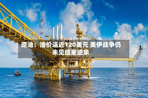 原油：油价逼近120美元 美伊战争仍未见结束迹象-第2张图片