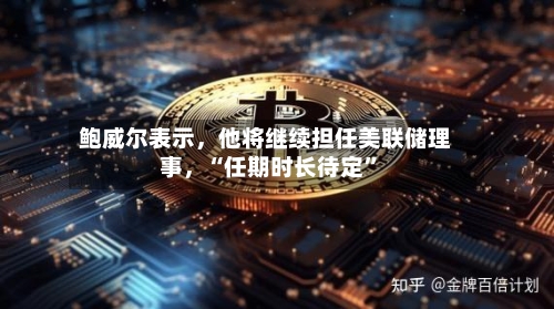 鲍威尔表示，他将继续担任美联储理事	，“任期时长待定”-第1张图片