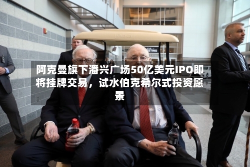 阿克曼旗下潘兴广场50亿美元IPO即将挂牌交易	，试水伯克希尔式投资愿景-第2张图片