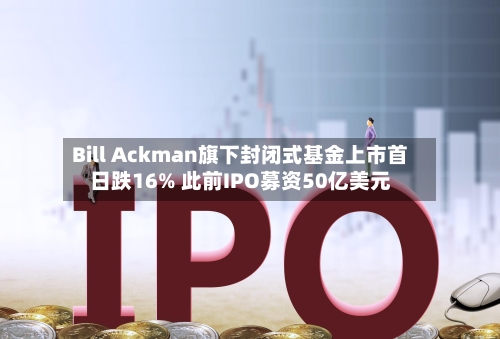 Bill Ackman旗下封闭式基金上市首日跌16% 此前IPO募资50亿美元-第3张图片