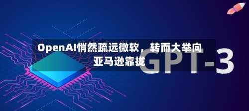 OpenAI悄然疏远微软	，转而大举向亚马逊靠拢-第3张图片