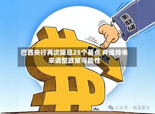 巴西央行再次降息25个基点 并维持未来调整政策可能性-第1张图片