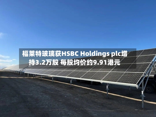 福莱特玻璃获HSBC Holdings plc增持3.2万股 每股均价约9.91港元-第2张图片