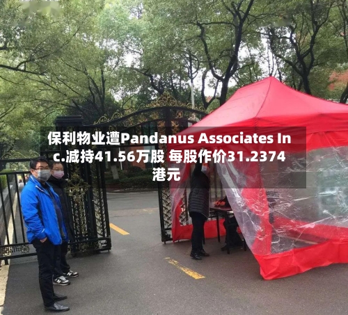 保利物业遭Pandanus Associates Inc.减持41.56万股 每股作价31.2374港元-第1张图片