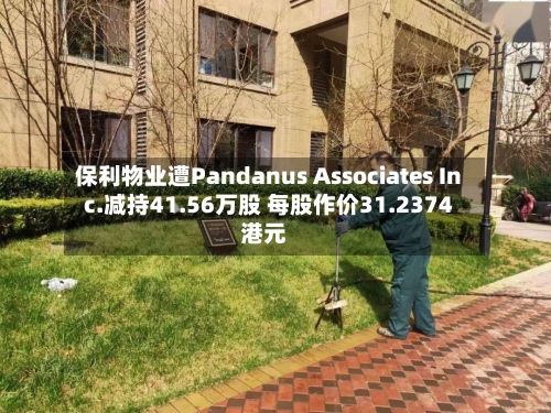 保利物业遭Pandanus Associates Inc.减持41.56万股 每股作价31.2374港元-第2张图片