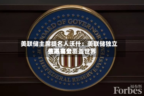 美联储主席提名人沃什：美联储独立性不完全覆盖世界金融事务-第2张图片