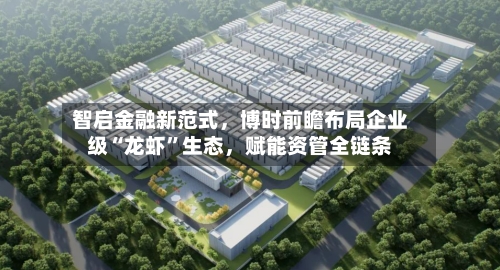 智启金融新范式，博时前瞻布局企业级“龙虾”生态	，赋能资管全链条-第3张图片