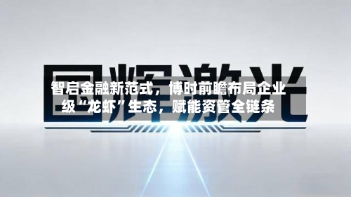 智启金融新范式，博时前瞻布局企业级“龙虾”生态，赋能资管全链条-第2张图片