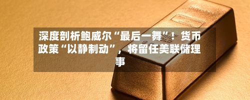 深度剖析鲍威尔“最后一舞”！货币政策“以静制动”，将留任美联储理事-第3张图片