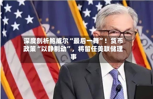 深度剖析鲍威尔“最后一舞”！货币政策“以静制动	”，将留任美联储理事-第2张图片