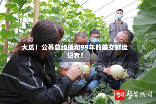 大瓜！公募总经理和99年的美女财经记者！-第3张图片