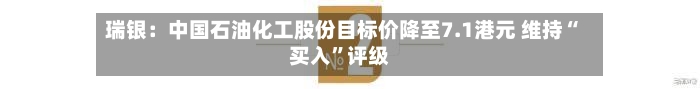 瑞银：中国石油化工股份目标价降至7.1港元 维持“买入”评级