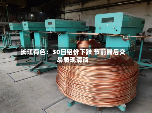 长江有色：30日铝价下跌 节前最后交易表现清淡-第2张图片