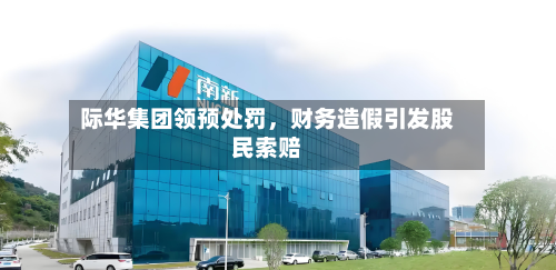 际华集团领预处罚，财务造假引发股民索赔