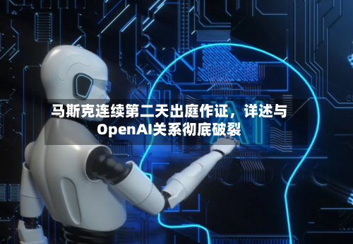 马斯克连续第二天出庭作证，详述与OpenAI关系彻底破裂-第2张图片