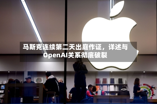 马斯克连续第二天出庭作证，详述与OpenAI关系彻底破裂-第3张图片