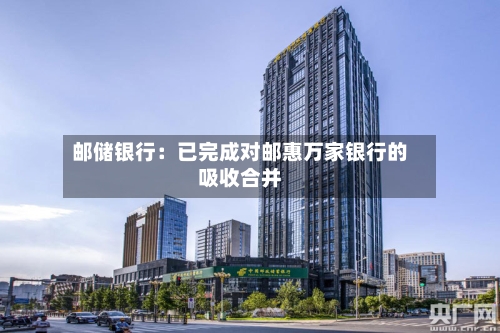 邮储银行：已完成对邮惠万家银行的吸收合并