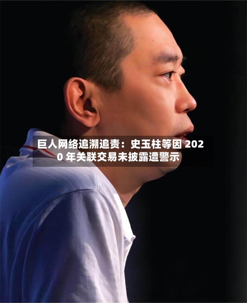 巨人网络追溯追责：史玉柱等因 2020 年关联交易未披露遭警示