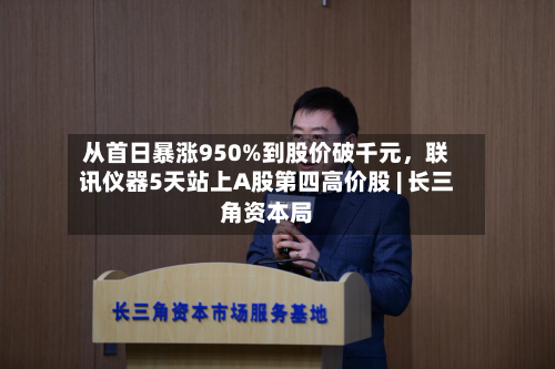 从首日暴涨950%到股价破千元，联讯仪器5天站上A股第四高价股 | 长三角资本局