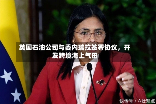 英国石油公司与委内瑞拉签署协议，开发跨境海上气田-第3张图片