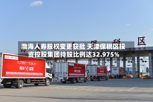 渤海人寿股权变更获批 天津保税区投资控股集团持股比例达32.975%