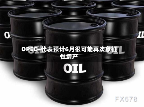 OPEC+代表预计6月很可能再次象征性增产