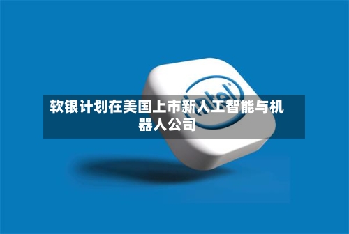 软银计划在美国上市新人工智能与机器人公司-第2张图片