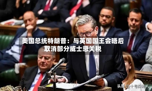 美国总统特朗普：与英国国王会晤后取消部分威士忌关税-第1张图片