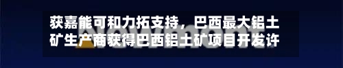 获嘉能可和力拓支持，巴西最大铝土矿生产商获得巴西铝土矿项目开发许可-第1张图片