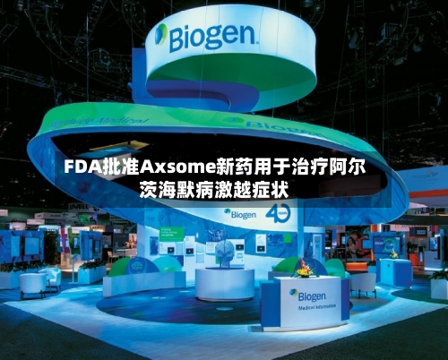 FDA批准Axsome新药用于治疗阿尔茨海默病激越症状-第1张图片