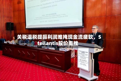 关税退税提振利润难掩现金流疲软	，Stellantis股价重挫-第1张图片