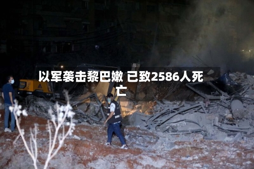 以军袭击黎巴嫩 已致2586人死亡-第1张图片