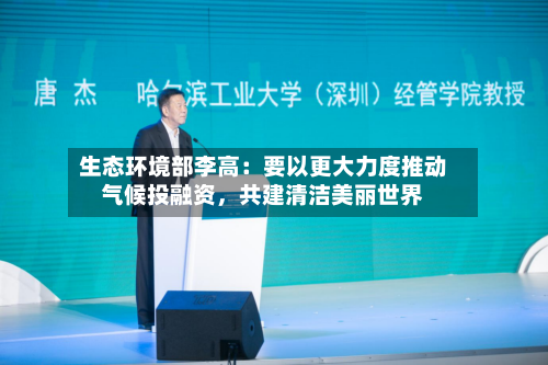 生态环境部李高：要以更大力度推动气候投融资，共建清洁美丽世界-第2张图片