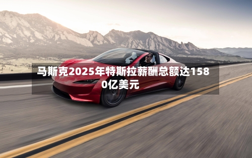 马斯克2025年特斯拉薪酬总额达1580亿美元-第2张图片